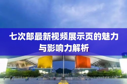 七次郎最新视频展示页的魅力与影响力解析