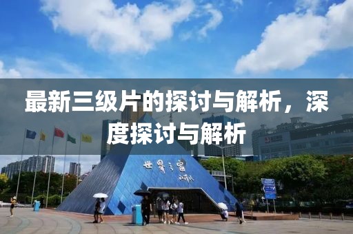 最新三级片的探讨与解析，深度探讨与解析