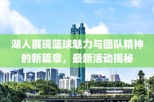 湖人展现篮球魅力与团队精神的新篇章，最新活动揭秘