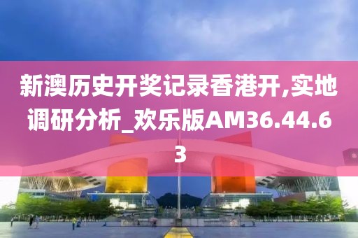新澳历史开奖记录香港开,实地调研分析_欢乐版AM36.44.63