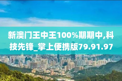 新澳门王中王100%期期中,科技先锋_掌上便携版79.91.97