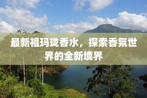 最新祖玛珑香水，探索香氛世界的全新境界