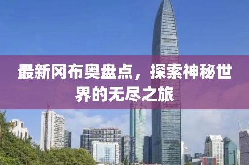 最新冈布奥盘点，探索神秘世界的无尽之旅