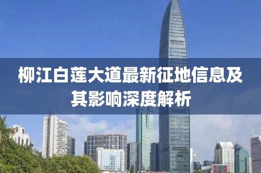 柳江白莲大道最新征地信息及其影响深度解析