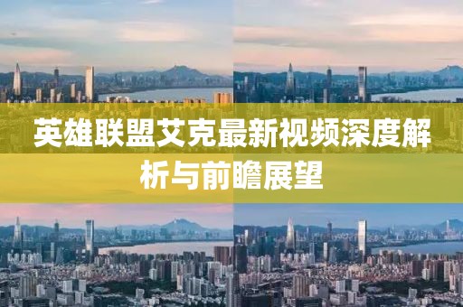 英雄联盟艾克最新视频深度解析与前瞻展望