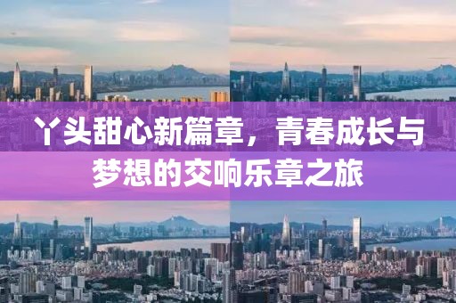 丫头甜心新篇章，青春成长与梦想的交响乐章之旅