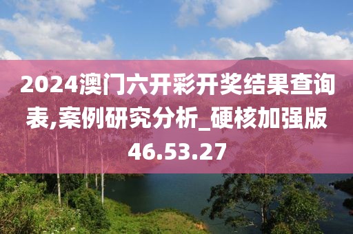 2024澳门六开彩开奖结果查询表,案例研究分析_硬核加强版46.53.27