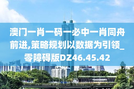 澳门一肖一码一必中一肖同舟前进,策略规划以数据为引领_零障碍版DZ46.45.42