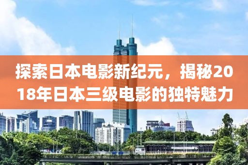 探索日本电影新纪元，揭秘2018年日本三级电影的独特魅力