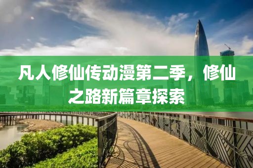 凡人修仙传动漫第二季，修仙之路新篇章探索