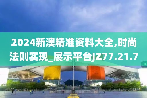 2024新澳精准资料大全,时尚法则实现_展示平台JZ77.21.70