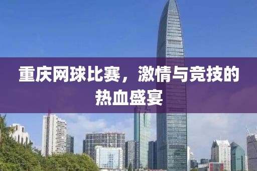 重庆网球比赛，激情与竞技的热血盛宴