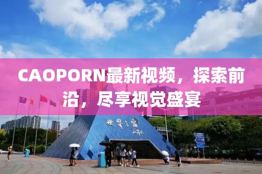 CAOPORN最新视频，探索前沿，尽享视觉盛宴