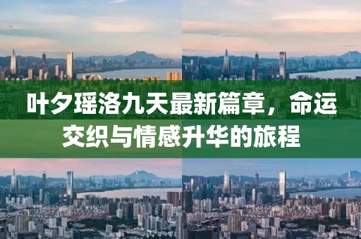 叶夕瑶洛九天最新篇章，命运交织与情感升华的旅程