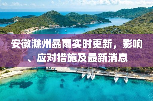 安徽滁州暴雨实时更新，影响、应对措施及最新消息