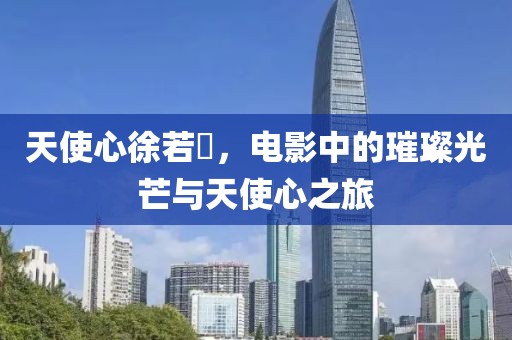 天使心徐若瑄，电影中的璀璨光芒与天使心之旅