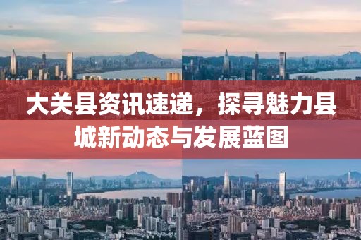 大关县资讯速递，探寻魅力县城新动态与发展蓝图