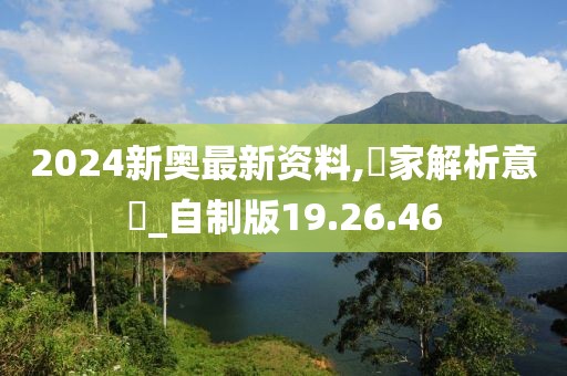 2024新奥最新资料,專家解析意見_自制版19.26.46