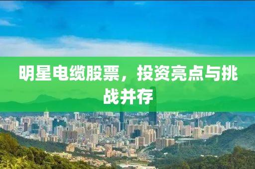 明星电缆股票，投资亮点与挑战并存