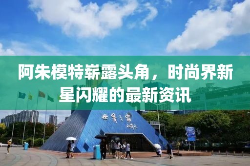 阿朱模特崭露头角，时尚界新星闪耀的最新资讯