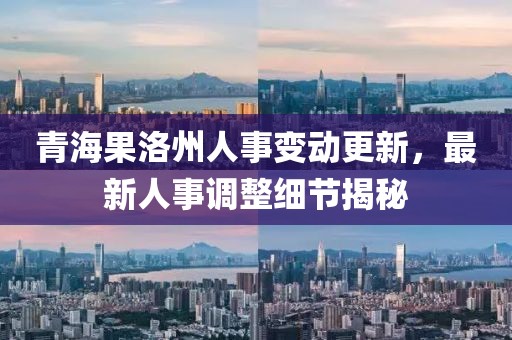 青海果洛州人事变动更新，最新人事调整细节揭秘