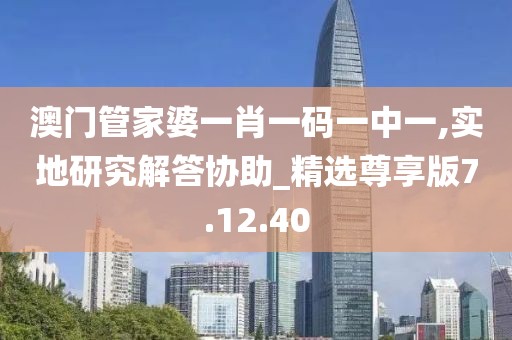 澳门管家婆一肖一码一中一,实地研究解答协助_精选尊享版7.12.40