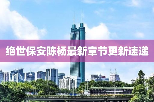 绝世保安陈杨最新章节更新速递