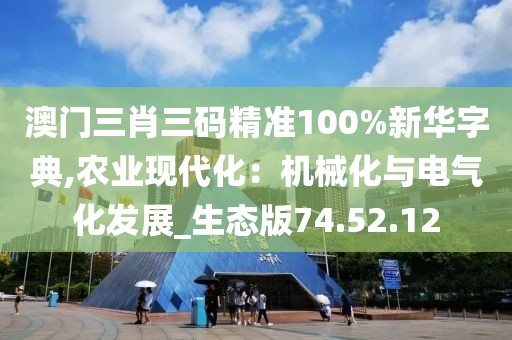澳门三肖三码精准100%新华字典,农业现代化：机械化与电气化发展_生态版74.52.12