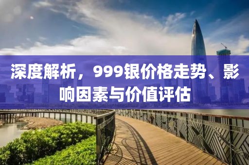 深度解析，999银价格走势、影响因素与价值评估