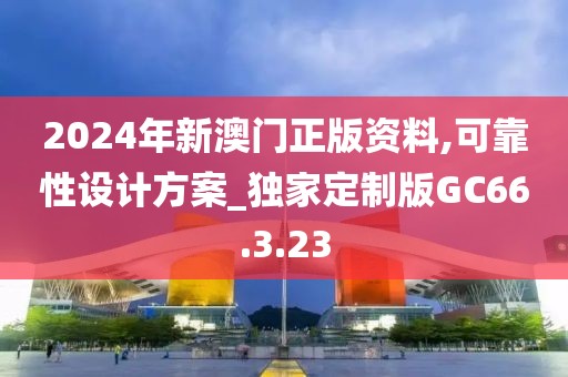 2024年新澳门正版资料,可靠性设计方案_独家定制版GC66.3.23