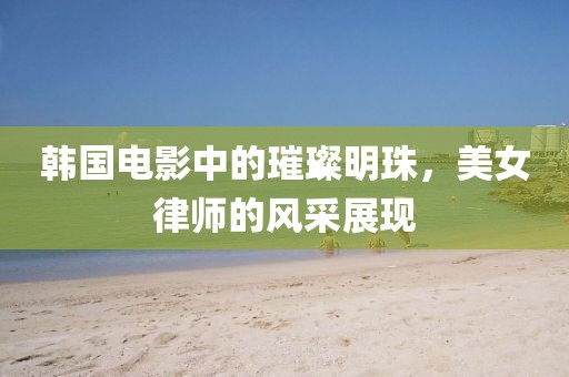 韩国电影中的璀璨明珠，美女律师的风采展现