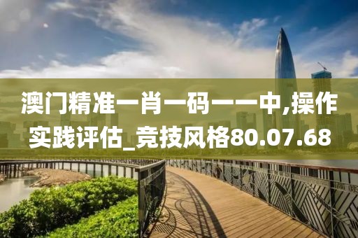 澳门精准一肖一码一一中,操作实践评估_竞技风格80.07.68