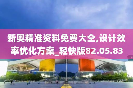 新奥精准资料免费大仝,设计效率优化方案_轻快版82.05.83