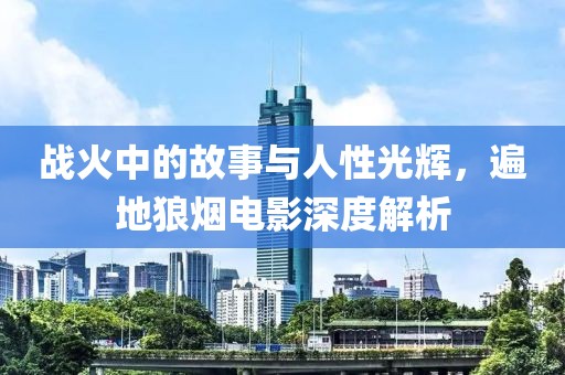 战火中的故事与人性光辉，遍地狼烟电影深度解析