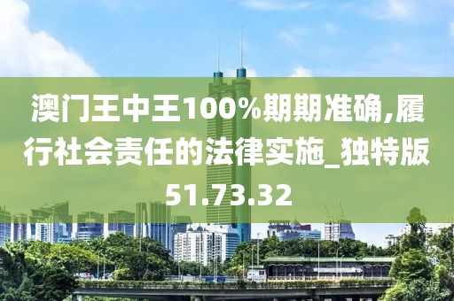 澳门王中王100%期期准确,履行社会责任的法律实施_独特版51.73.32