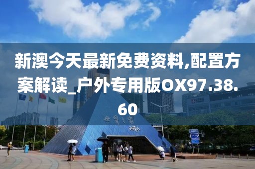 新澳今天最新免费资料,配置方案解读_户外专用版OX97.38.60