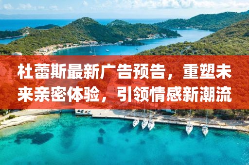 杜蕾斯最新广告预告，重塑未来亲密体验，引领情感新潮流