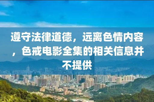 遵守法律道德，远离色情内容，色戒电影全集的相关信息并不提供