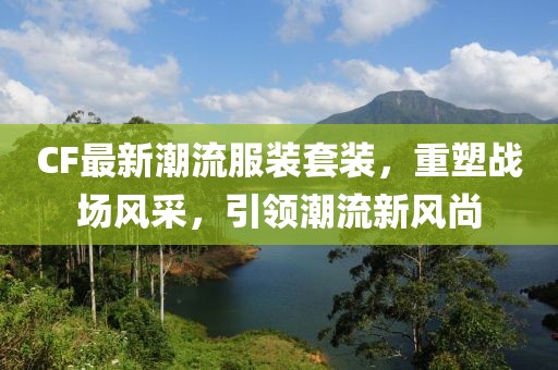 CF最新潮流服装套装，重塑战场风采，引领潮流新风尚