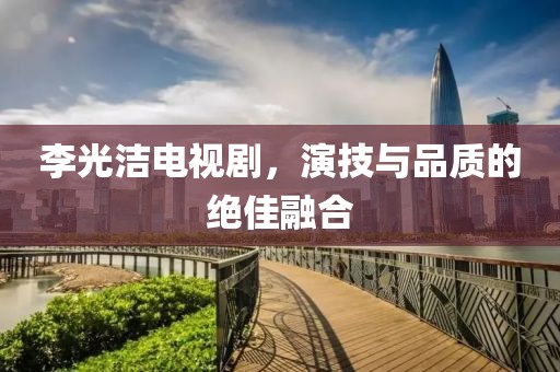 李光洁电视剧，演技与品质的绝佳融合