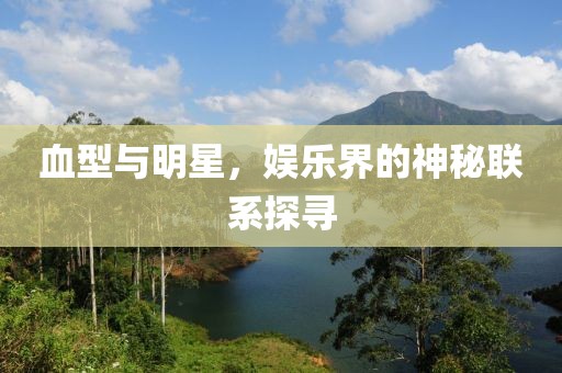 血型与明星，娱乐界的神秘联系探寻