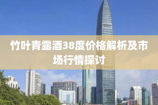 竹叶青露酒38度价格解析及市场行情探讨