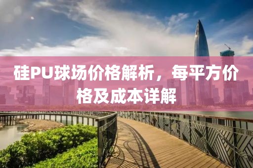 硅PU球场价格解析，每平方价格及成本详解