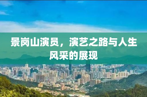 景岗山演员，演艺之路与人生风采的展现