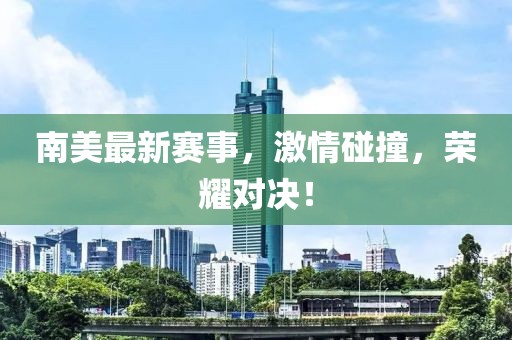 南美最新赛事，激情碰撞，荣耀对决！