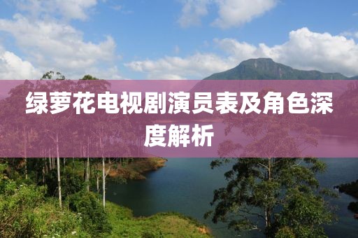 绿萝花电视剧演员表及角色深度解析