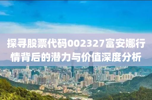 探寻股票代码002327富安娜行情背后的潜力与价值深度分析