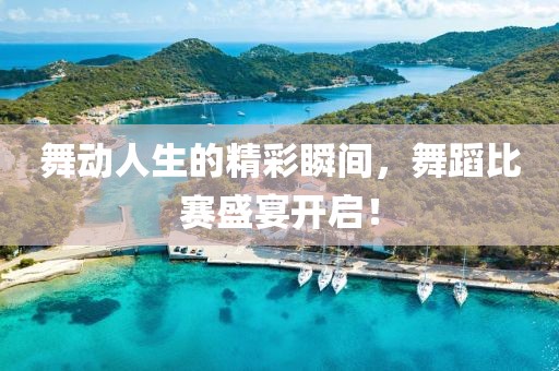 舞动人生的精彩瞬间，舞蹈比赛盛宴开启！