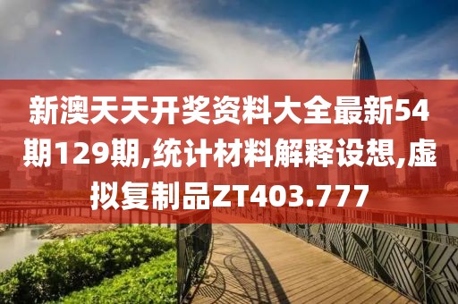 新澳天天开奖资料大全最新54期129期,统计材料解释设想,虚拟复制品ZT403.777