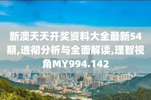新澳天天开奖资料大全最新54期,透彻分析与全面解读,理智视角MY994.142